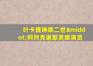 叶卡捷琳娜二世·阿列克谢耶芙娜演员