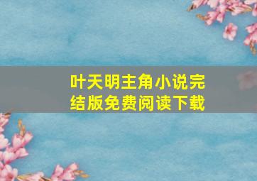 叶天明主角小说完结版免费阅读下载