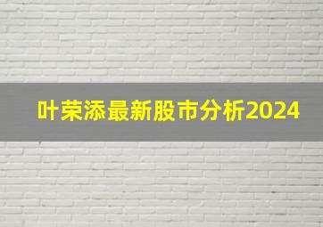 叶荣添最新股市分析2024