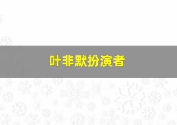 叶非默扮演者