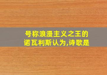 号称浪漫主义之王的诺瓦利斯认为,诗歌是