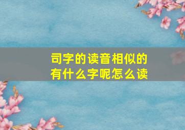 司字的读音相似的有什么字呢怎么读