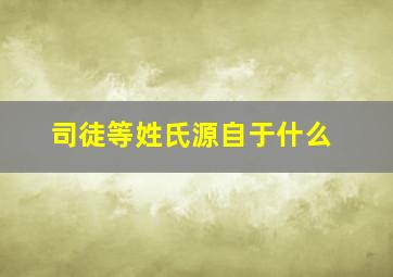 司徒等姓氏源自于什么