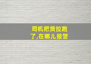 司机把货拉跑了,在哪儿报警