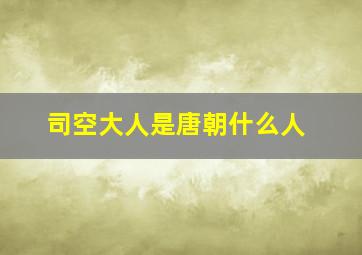 司空大人是唐朝什么人