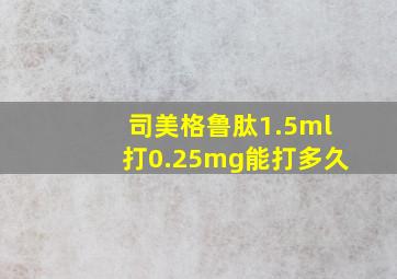 司美格鲁肽1.5ml打0.25mg能打多久