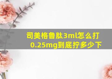 司美格鲁肽3ml怎么打0.25mg到底拧多少下