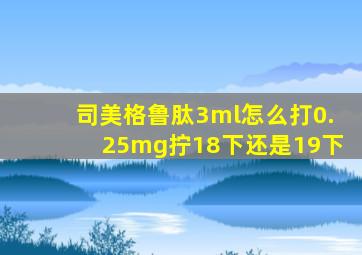 司美格鲁肽3ml怎么打0.25mg拧18下还是19下