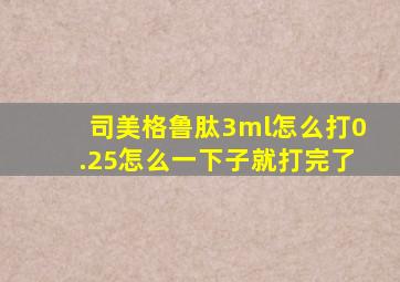 司美格鲁肽3ml怎么打0.25怎么一下子就打完了