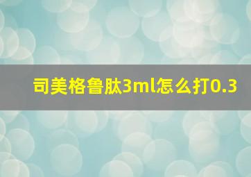 司美格鲁肽3ml怎么打0.3