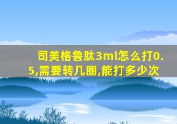 司美格鲁肽3ml怎么打0.5,需要转几圈,能打多少次