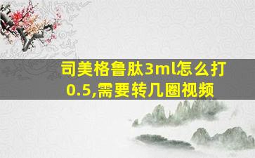 司美格鲁肽3ml怎么打0.5,需要转几圈视频