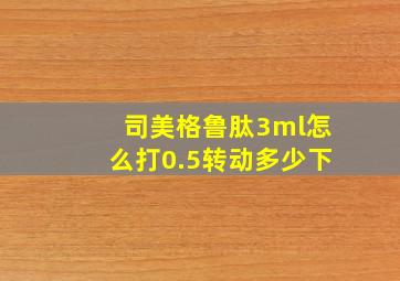 司美格鲁肽3ml怎么打0.5转动多少下