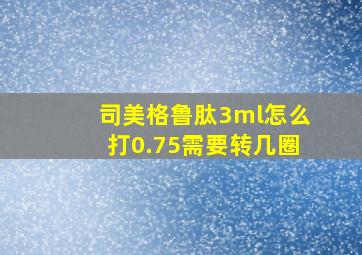 司美格鲁肽3ml怎么打0.75需要转几圈