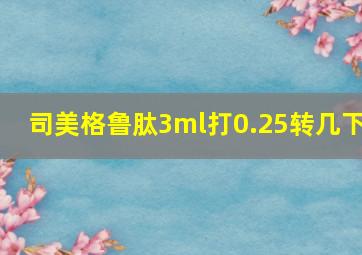 司美格鲁肽3ml打0.25转几下