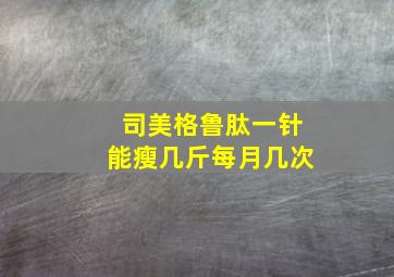 司美格鲁肽一针能瘦几斤每月几次