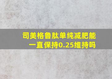 司美格鲁肽单纯减肥能一直保持0.25维持吗