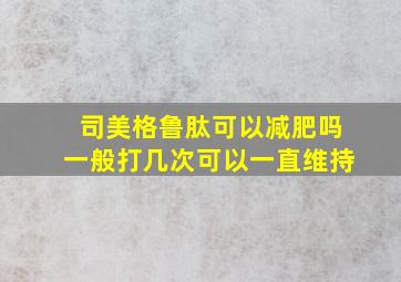 司美格鲁肽可以减肥吗一般打几次可以一直维持