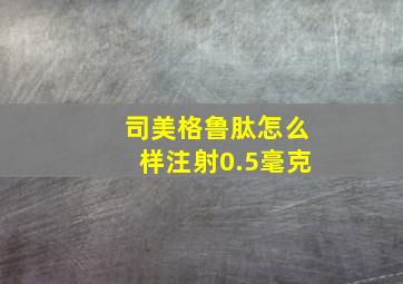 司美格鲁肽怎么样注射0.5毫克