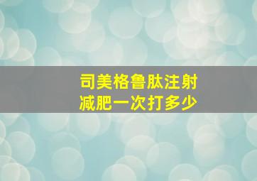 司美格鲁肽注射减肥一次打多少