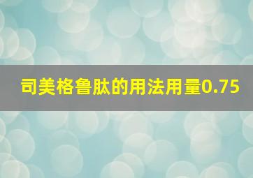 司美格鲁肽的用法用量0.75