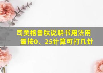 司美格鲁肽说明书用法用量按0、25计算可打几针