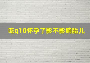 吃q10怀孕了影不影响胎儿