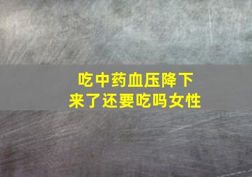 吃中药血压降下来了还要吃吗女性