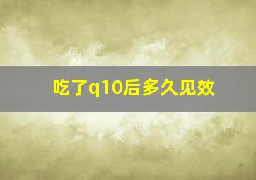 吃了q10后多久见效