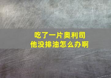 吃了一片奥利司他没排油怎么办啊