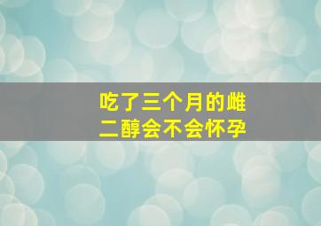 吃了三个月的雌二醇会不会怀孕