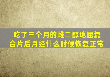 吃了三个月的雌二醇地屈复合片后月经什么时候恢复正常