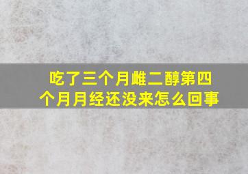 吃了三个月雌二醇第四个月月经还没来怎么回事