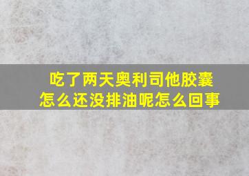 吃了两天奥利司他胶囊怎么还没排油呢怎么回事