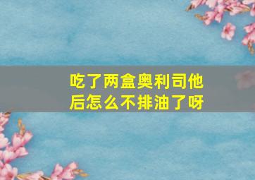 吃了两盒奥利司他后怎么不排油了呀