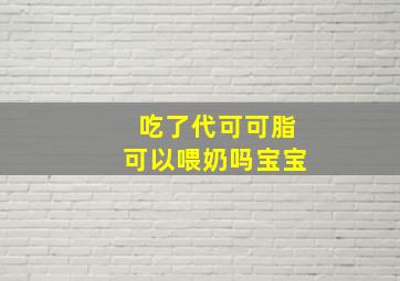 吃了代可可脂可以喂奶吗宝宝