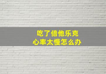 吃了倍他乐克心率太慢怎么办