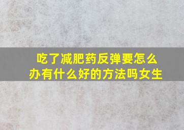 吃了减肥药反弹要怎么办有什么好的方法吗女生