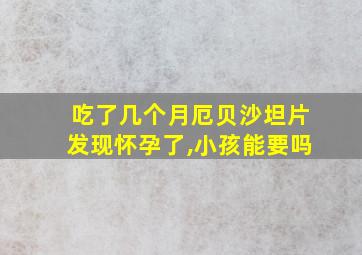 吃了几个月厄贝沙坦片发现怀孕了,小孩能要吗