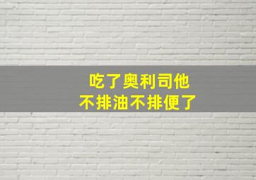 吃了奥利司他不排油不排便了