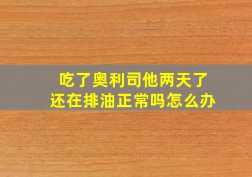 吃了奥利司他两天了还在排油正常吗怎么办