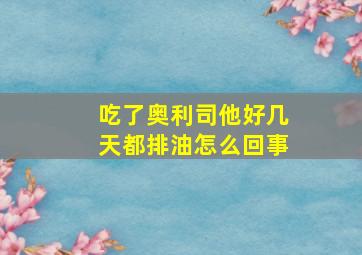 吃了奥利司他好几天都排油怎么回事