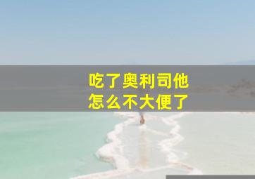 吃了奥利司他怎么不大便了