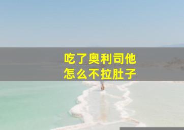 吃了奥利司他怎么不拉肚子