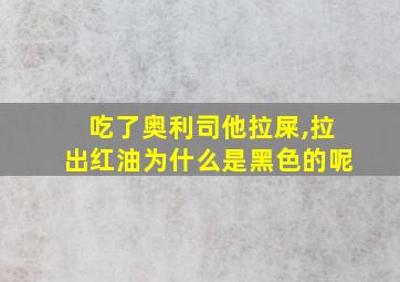 吃了奥利司他拉屎,拉出红油为什么是黑色的呢