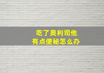 吃了奥利司他有点便秘怎么办