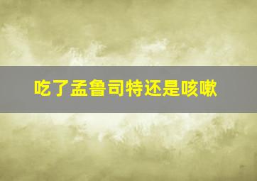 吃了孟鲁司特还是咳嗽