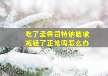 吃了孟鲁司特钠咳嗽减轻了正常吗怎么办