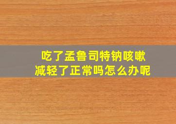 吃了孟鲁司特钠咳嗽减轻了正常吗怎么办呢