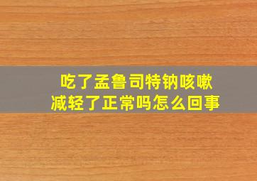 吃了孟鲁司特钠咳嗽减轻了正常吗怎么回事